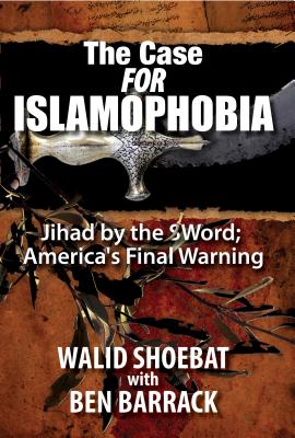 The Case for Islamophobia: Jihad by the Word; America's Final Warning - Shoebat, Walid, and Barrack, Ben (Contributions by)