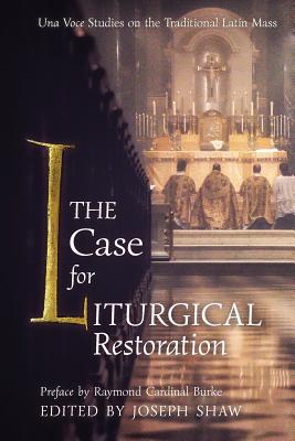 The Case for Liturgical Restoration: Una Voce Studies on the Traditional Latin Mass - Shaw, Joseph (Editor), and Burke, Raymond Cardinal (Preface by)