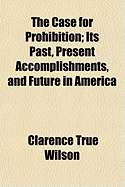 The Case for Prohibition; Its Past, Present Accomplishments, and Future in America