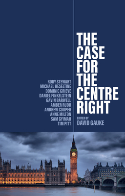 The Case for the Centre Right - Gauke, David (Editor), and Stewart, Rory (Contributions by), and Heseltine, Michael (Contributions by)