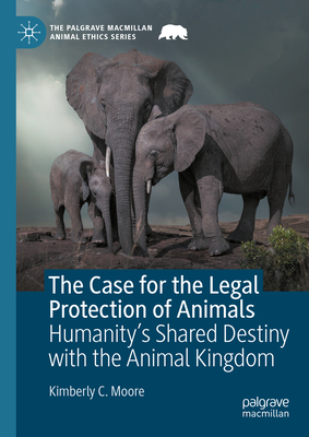 The Case for the Legal Protection of Animals: Humanity's Shared Destiny with the Animal Kingdom - Moore, Kimberly C.