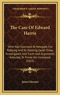 The Case of Edward Harris Who Was Executed at Newgate, for Robbing and Ill-Treating Sarah Drew: Investigated and Facts and Arguments Adduced to Prove His Innocence