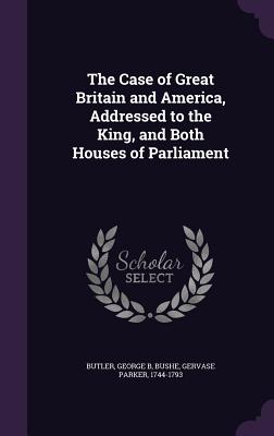 The Case of Great Britain and America, Addressed to the King, and Both Houses of Parliament - Butler, George B, and Bushe, Gervase Parker