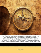 The Case of Ireland, Being an Examination of the Treaty of Union Between Great Britain and Ireland: And an Enquiry Into the Manner in Which It Has Been Carried Out: Together with Some Letters on the Excessive Taxation of Ireland