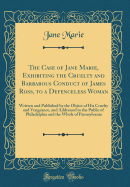 The Case of Jane Marie, Exhibiting the Cruelty and Barbarous Conduct of James Ross, to a Defenceless Woman: Written and Published by the Object of His Cruelty and Vengeance, and Addressed to the Public of Philadelphia and the Whole of Pennsylvania