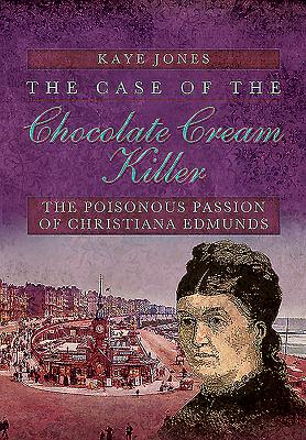 The Case of the Chocolate Cream Killer: The Poisonous Passion of Christiana Edmunds - Jones, Kaye