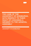 The Case of the University of Edinburgh, with Respect to Their Right of Choosing a Member to the General Assembly (Classic Reprint)