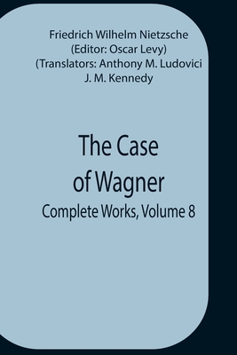 The Case Of Wagner; Complete Works, Volume 8 - Wilhelm Nietzsche, Friedrich, and M Ludovici, Anthony (Translated by)