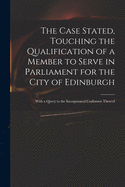 The Case Stated, Touching the Qualification of a Member to Serve in Parliament for the City of Edinburgh: With a Query to the Incorporated Craftsmen Thereof