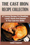 The Cast Iron Recipe Collection: 47 Yummy Recipes for Breakfast, Lunch, Dinner and Dessert in Your Cast Iron Skillet