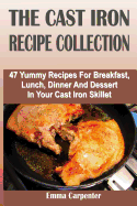 The Cast Iron Recipe Collection: 47 Yummy Recipes For Breakfast, Lunch, Dinner And Dessert In Your Cast Iron Skillet