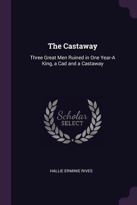 The Castaway: Three Great Men Ruined in One Year-A King, a Cad and a Castaway - Rives, Hallie Erminie