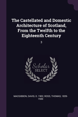 The Castellated and Domestic Architecture of Scotland, From the Twelfth to the Eighteenth Century: 3 - Macgibbon, David, and Ross, Thomas