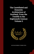 The Castellated and Domestic Architecture of Scotland, From the Twelfth to the Eighteenth Century Volume 2