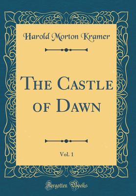 The Castle of Dawn, Vol. 1 (Classic Reprint) - Kramer, Harold Morton