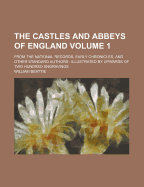 The Castles and Abbeys of England; From the National Records, Early Chronicles, and Other Standard Authors: Illustrated by Upwards of Two Hundred Engravings Volume 1