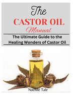 The Castor Oil Manual: The Ultimate Guide to the Healing Wonders of Castor Oil