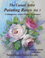 The Casual Artist- Painting Roses Vol. 3: Contemporary Stroke Flower Techniques