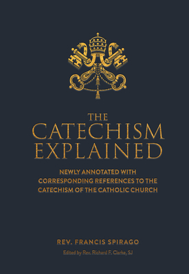 The Catechism Explained - Spriago, Francis, Fr.