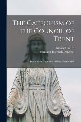 The Catechism of the Council of Trent: Published by Command of Pope Pius the Fifth - Catholic Church (Creator), and Donovan, Jeremiah Translator (Creator)
