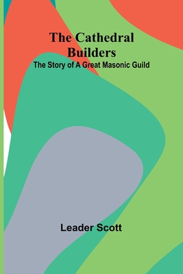 The Cathedral Builders: The Story of a Great Masonic Guild - Scott, Leader
