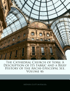 The Cathedral Church of York: A Description of Its Fabric and a Brief History of the Archi-Episcopal See, Volume 46