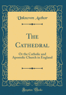 The Cathedral: Or the Catholic and Apostolic Church in England (Classic Reprint)