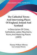 The Cathedral Towns And Intervening Places Of England, Ireland And Scotland: A Description Of Cities, Cathedrals, Lakes, Mountains, Ruins, And Watering Places (1883)