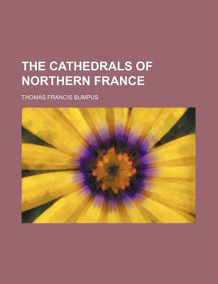 The Cathedrals of Northern France - Bumpus, Thomas Francis