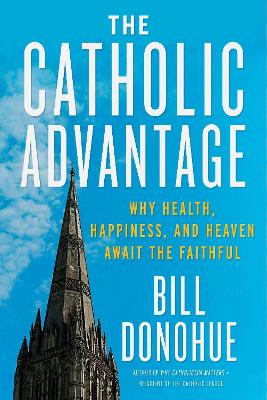 The Catholic Advantage: Why Health, Happiness, and Heaven Await the Faithful - Donohue, Bill