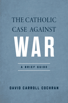 The Catholic Case Against War: A Brief Guide - Cochran, David Carroll