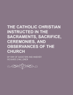 The Catholic Christian Instructed in the Sacraments, Sacrifice, Ceremonies, and Observances of the Church