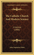 The Catholic Church and Modern Science: A Lecture (1886)