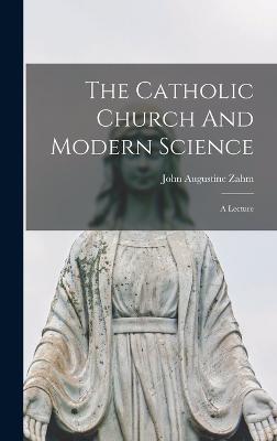 The Catholic Church And Modern Science: A Lecture - Zahm, John Augustine