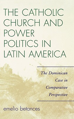 The Catholic Church and Power Politics in Latin America: The Dominican Case in Comparative Perspective - Betances, Emelio