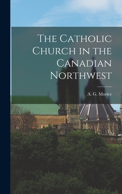 The Catholic Church in the Canadian Northwest - Morice, A G (Adrien Gabriel) 1859- (Creator)