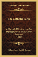 The Catholic Faith: A Manual Of Instruction For Members Of The Church Of England (1920)