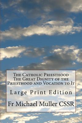 The Catholic Priesthood the Great Dignity of the Priesthood and Vocation to It: Large Print Edition - Muller Cssr, Fr Michael