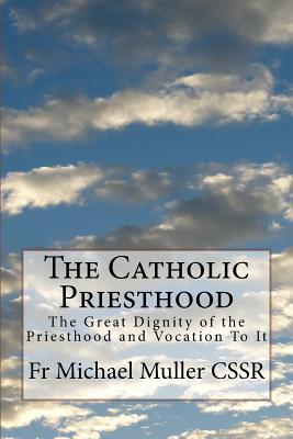 The Catholic Priesthood: The Great Dignity of the Priesthood and Vocation To It - Muller Cssr, Michael
