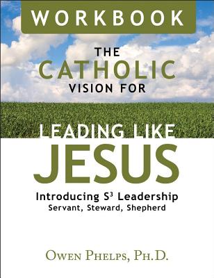 The Catholic Vision for Leading Like Jesus Workbook: Introducing S3 Leadership -- Servant, Steward, Shepherd - Phelps Ph D, Owen