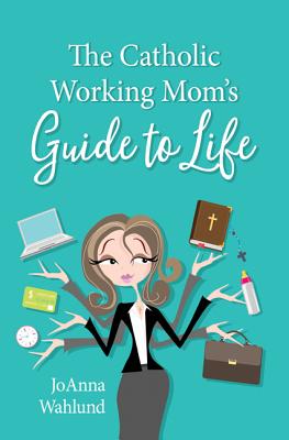 The Catholic Working Mom's Guide to Life - Wahlund, Joanna