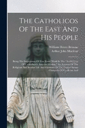 The Catholicos Of The East And His People: Being The Impressions Of Five Years' Work In The "archbishop Of Canterbury's Assyrian Mission," An Account Of The Religious And Secular Life And Opinions Of The Eastern Syrian Christians Of Kurdistan And