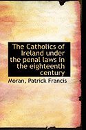 The Catholics of Ireland Under the Penal Laws in the Eighteenth Century