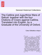 The Catiline and Jugurthine Wars of Sallust: Together with the Four Orations of Cicero Against Catiline. Translated Into English, by a Graduate of the University of Oxford. - War College Series