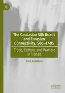 The Caucasian Silk Roads and Eurasian Connectivity, 500-1405: Trade, Culture, and Warfare in Transit