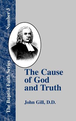 The Cause of God and Truth: In Four Parts, with a Vindicaton of Part IV. From the Cavils, Calumnies, and Defamations, of Mr. Henry Heywood - Gill, John, and Nettles, Tom J (Introduction by)