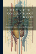 The Cause of the Coagulation of the Blood: Being the Astley Cooper Prize Essay for 1856, With Additional Observations and Experiments: And With an Appendix, Showing the Bearings of the Subject On Practical Medicine and Pathology