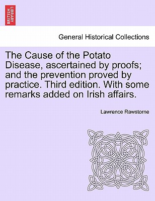 The Cause of the Potato Disease, Ascertained by Proofs; And the Prevention Proved by Practice. Third Edition. with Some Remarks Added on Irish Affairs - Rawstorne, Lawrence