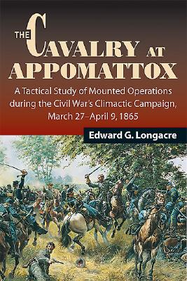 The Cavalry at Appomattox: A Tactical Study of Mounted Operations During the Civil War's Climactic Campaign, March 27-April 9, 1865 - Longacre, Edward G