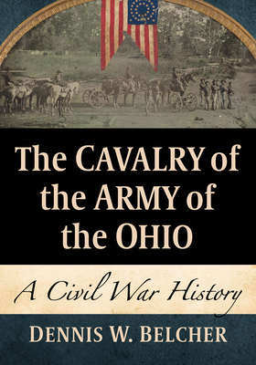 The Cavalry of the Army of the Ohio: A Civil War History - Belcher, Dennis W